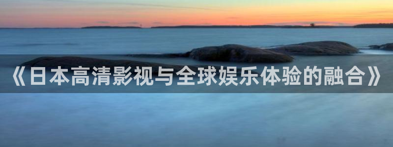 好看影院在线观看电影：《日本高清影视与全球娱乐体验的融合》